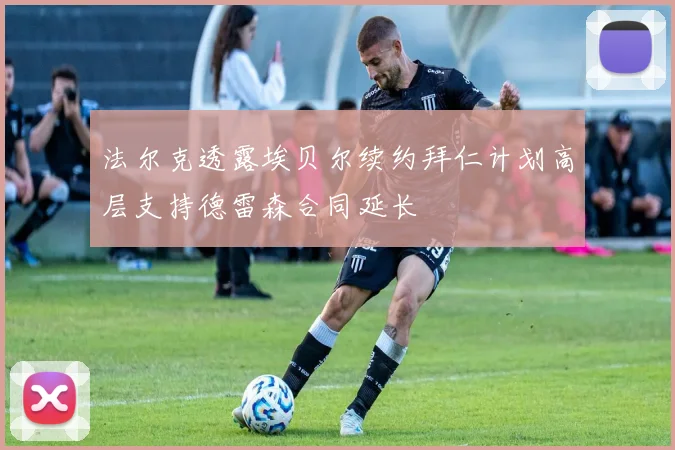 法尔克透露埃贝尔续约拜仁计划高层支持德雷森合同延长