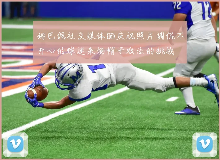 姆巴佩社交媒体晒庆祝照片调侃不开心的球迷来场帽子戏法的挑战