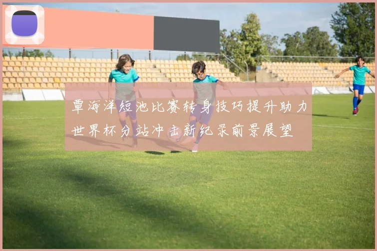 覃海洋短池比赛转身技巧提升助力世界杯分站冲击新纪录前景展望