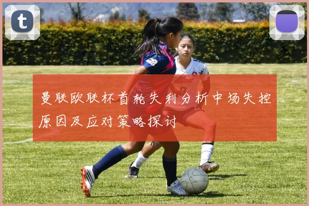 曼联欧联杯首轮失利分析中场失控原因及应对策略探讨