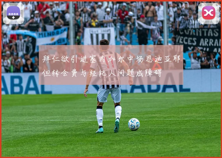 拜仁欲引进塞内加尔中场恩迪亚耶但转会费与经纪人问题成障碍