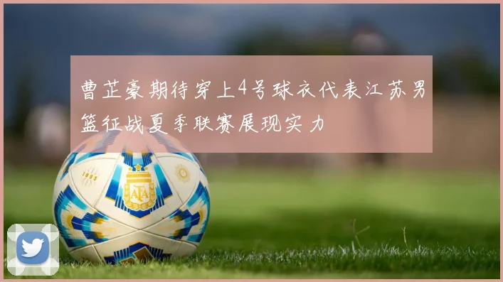 曹芷豪期待穿上4号球衣代表江苏男篮征战夏季联赛展现实力