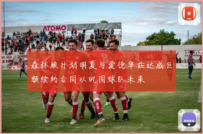 森林狼计划明夏与爱德华兹达成巨额续约合同以巩固球队未来